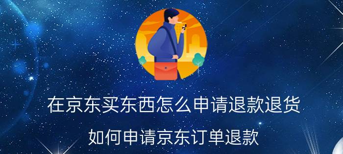 在京东买东西怎么申请退款退货 如何申请京东订单退款？